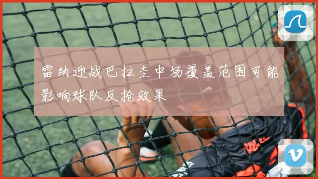 雷纳迎战巴拉圭中场覆盖范围可能影响球队反抢效果