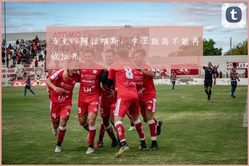 马竞vs阿拉维斯,中卫距离不能再被拉开