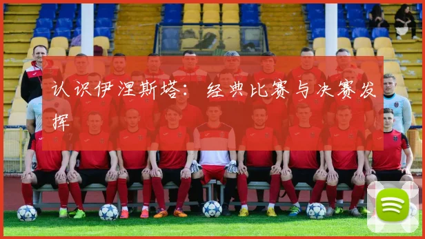 认识伊涅斯塔：经典比赛与决赛发挥