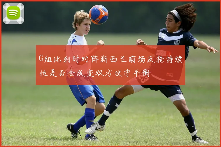 G组比利时对阵新西兰前场反抢持续性是否会改变双方攻守平衡