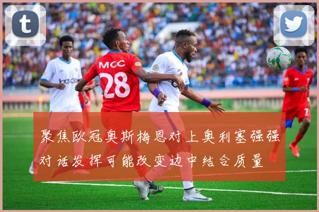 聚焦欧冠奥斯梅恩对上奥利塞强强对话发挥可能改变边中结合质量