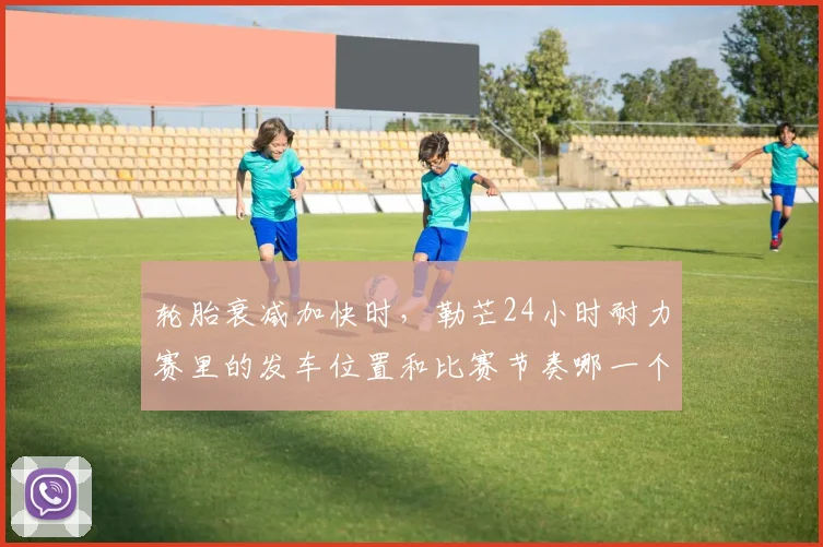 轮胎衰减加快时，勒芒24小时耐力赛里的发车位置和比赛节奏哪一个更决定下限