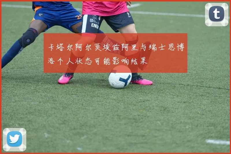 卡塔尔阿尔莫埃兹阿里与瑞士恩博洛个人状态可能影响结果