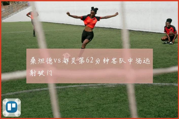 桑坦德vs都灵第62分钟客队中场远射破门