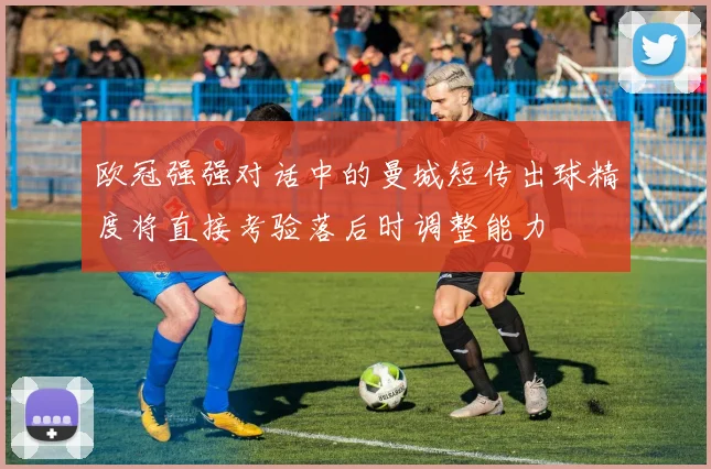 欧冠强强对话中的曼城短传出球精度将直接考验落后时调整能力