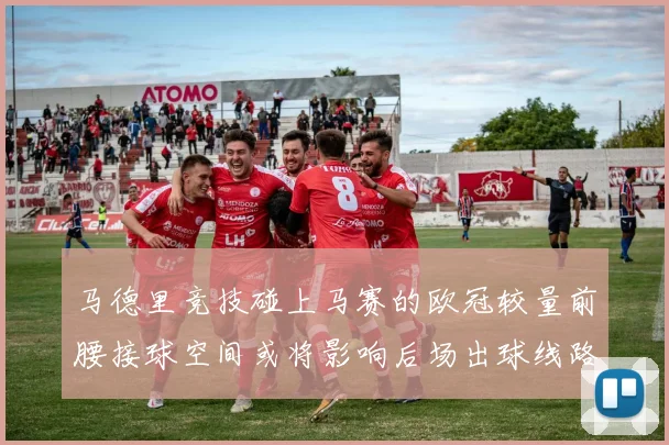 马德里竞技碰上马赛的欧冠较量前腰接球空间或将影响后场出球线路