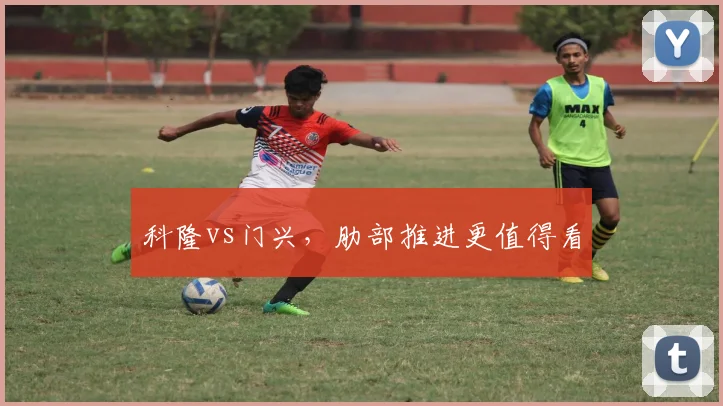 科隆vs门兴，肋部推进更值得看