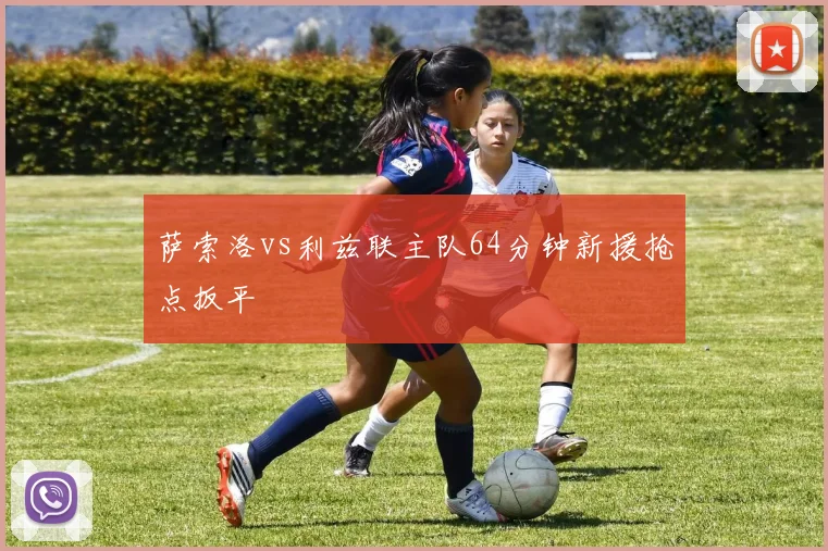 萨索洛vs利兹联主队64分钟新援抢点扳平