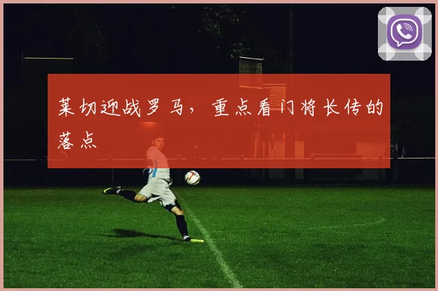 莱切迎战罗马，重点看门将长传的落点