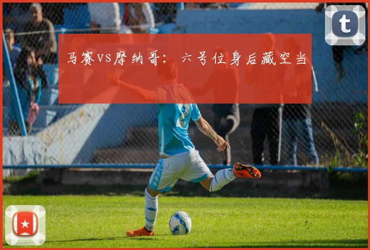 马赛vs摩纳哥：六号位身后藏空当