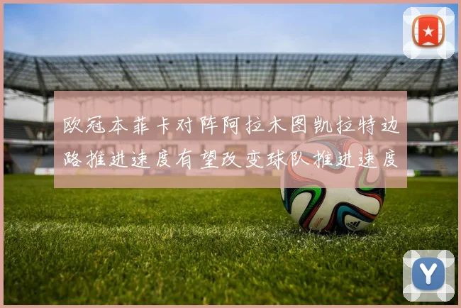 欧冠本菲卡对阵阿拉木图凯拉特边路推进速度有望改变球队推进速度