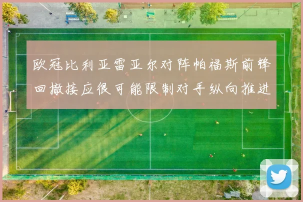 欧冠比利亚雷亚尔对阵帕福斯前锋回撤接应很可能限制对手纵向推进