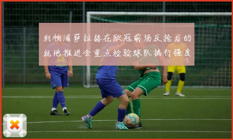 利物浦萨拉赫在欧冠前场反抢后的就地推进会重点检验球队执行强度