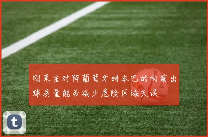 刚果金对阵葡萄牙姆本巴的向前出球质量能否减少危险区域失误