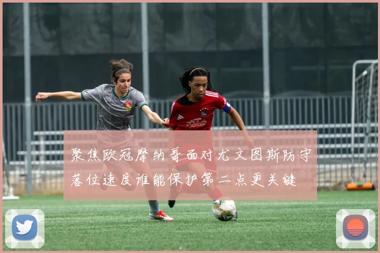 聚焦欧冠摩纳哥面对尤文图斯防守落位速度谁能保护第二点更关键