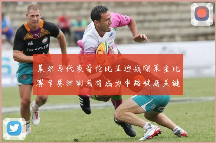 莱尔马代表哥伦比亚迎战刚果金比赛节奏控制或将成为中路破局关键