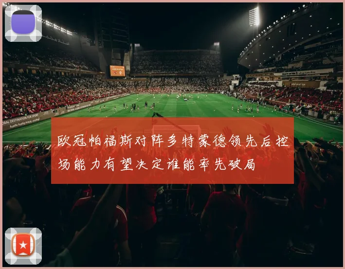 欧冠帕福斯对阵多特蒙德领先后控场能力有望决定谁能率先破局