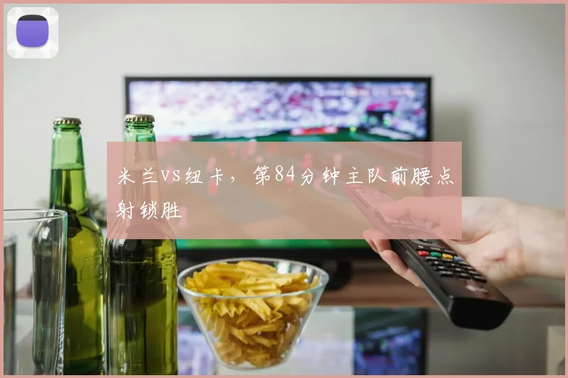 米兰vs纽卡,第84分钟主队前腰点射锁胜