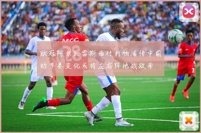 欧冠阿尔瓦雷斯面对利物浦传中前的节奏变化或将左右阵地战效率