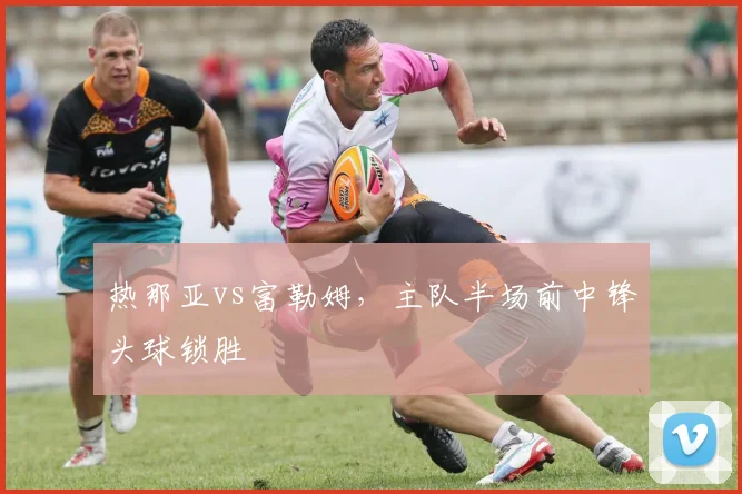 热那亚vs富勒姆，主队半场前中锋头球锁胜