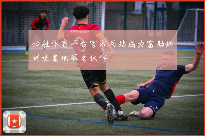 必胜体育平台官方网站成为富勒姆训练基地冠名伙伴